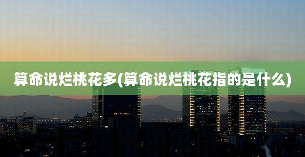 算命说烂桃花多(算命说烂桃花指的是什么)