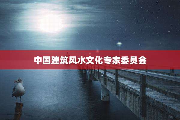 中国建筑风水文化专家委员会