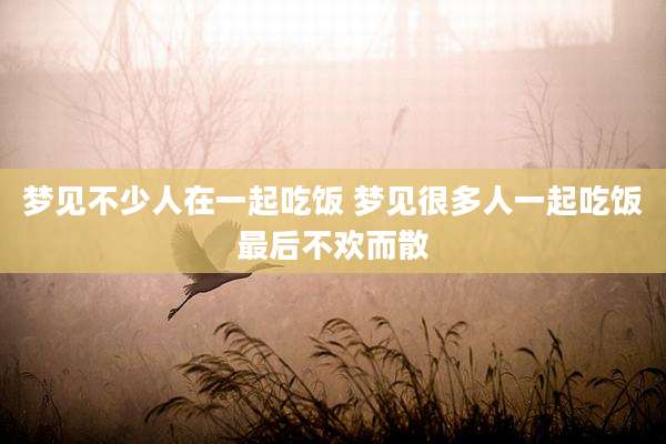 梦见不少人在一起吃饭 梦见很多人一起吃饭最后不欢而散