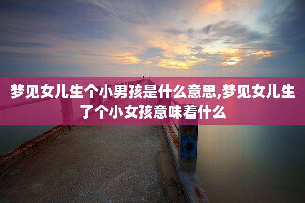 梦见女儿生个小男孩是什么意思,梦见女儿生了个小女孩意味着什么
