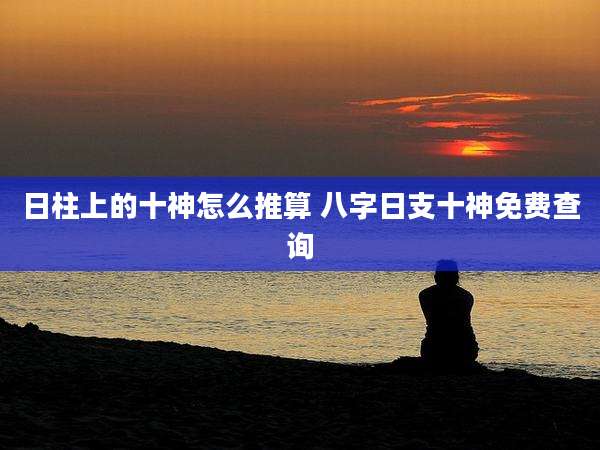 日柱上的十神怎么推算 八字日支十神免费查询