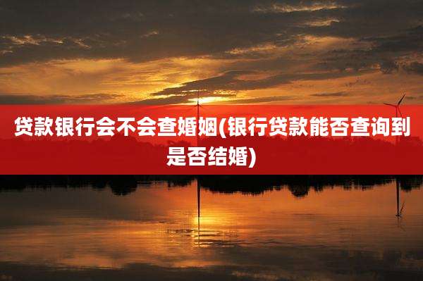 贷款银行会不会查婚姻(银行贷款能否查询到是否结婚)