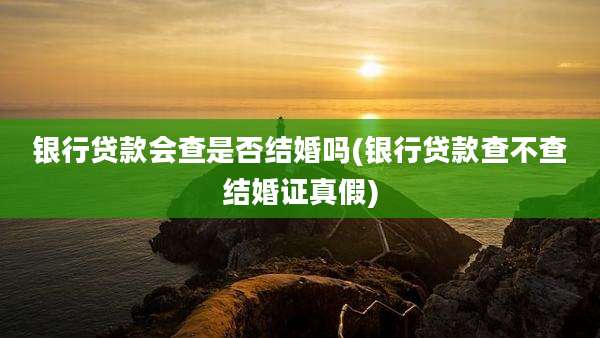 银行贷款会查是否结婚吗(银行贷款查不查结婚证真假)