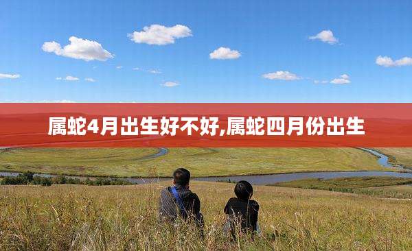 属蛇4月出生好不好,属蛇四月份出生
