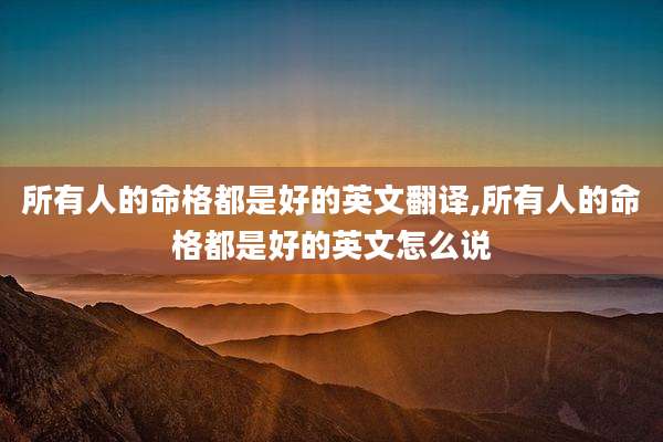 所有人的命格都是好的英文翻译,所有人的命格都是好的英文怎么说