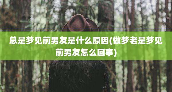 总是梦见前男友是什么原因(做梦老是梦见前男友怎么回事)