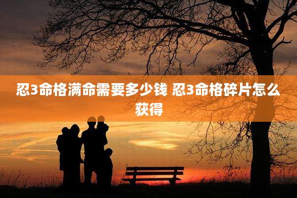 忍3命格满命需要多少钱 忍3命格碎片怎么获得