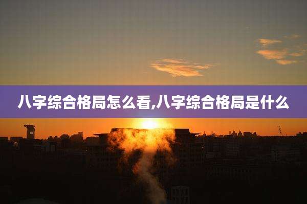 八字综合格局怎么看,八字综合格局是什么