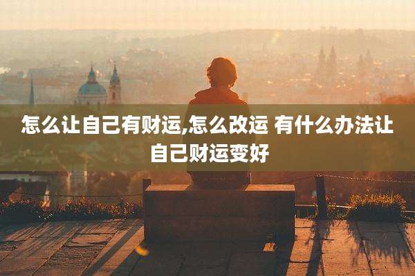 怎么让自己有财运,怎么改运 有什么办法让自己财运变好
