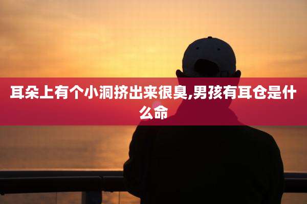 耳朵上有个小洞挤出来很臭,男孩有耳仓是什么命