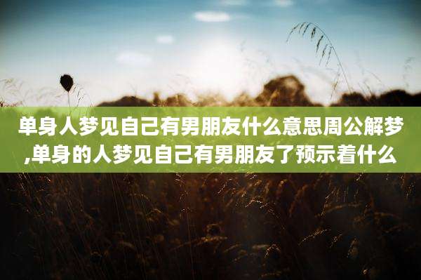 单身人梦见自己有男朋友什么意思周公解梦,单身的人梦见自己有男朋友了预示着什么