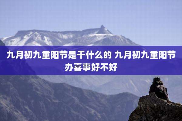 九月初九重阳节是干什么的 九月初九重阳节办喜事好不好