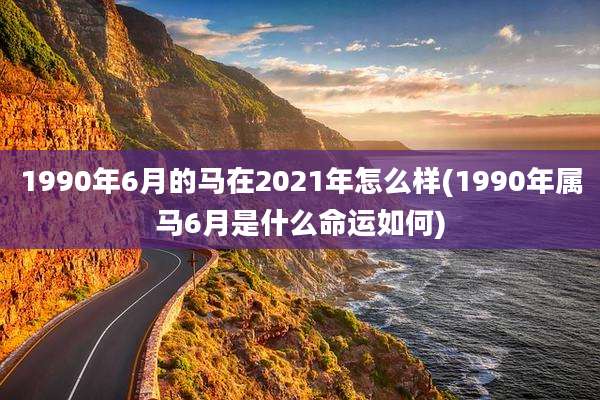 1990年6月的马在2021年怎么样(1990年属马6月是什么命运如何)