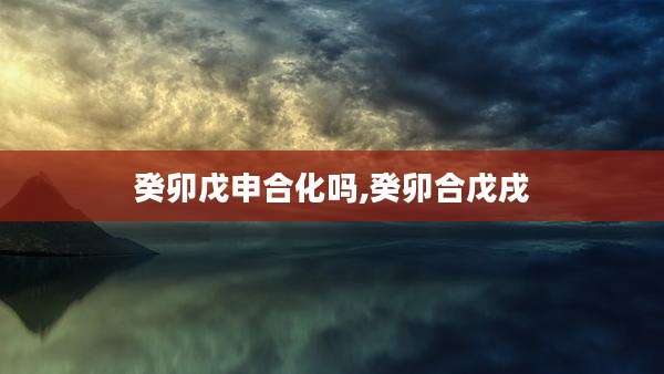 癸卯戊申合化吗,癸卯合戊戌