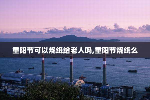 重阳节可以烧纸给老人吗,重阳节烧纸么