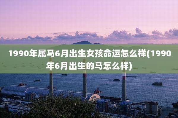 1990年属马6月出生女孩命运怎么样(1990年6月出生的马怎么样)