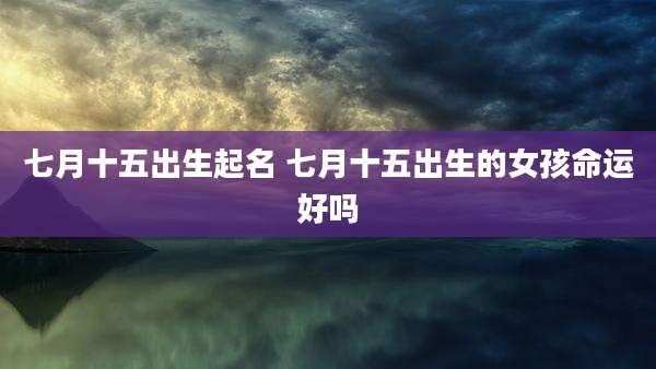 七月十五出生起名 七月十五出生的女孩命运好吗