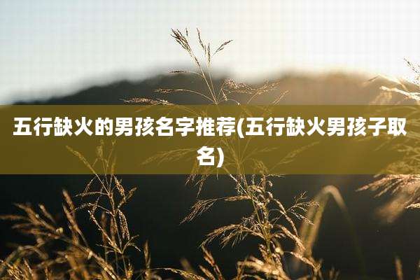 五行缺火的男孩名字推荐(五行缺火男孩子取名)