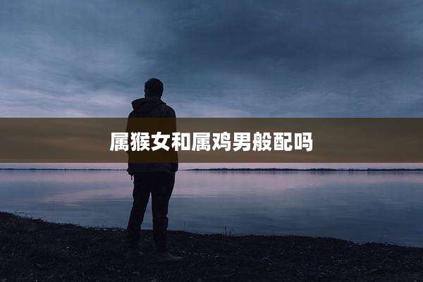 属猴女和属鸡男般配吗
