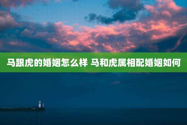 马跟虎的婚姻怎么样 马和虎属相配婚姻如何