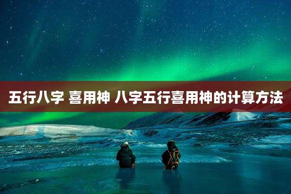 五行八字 喜用神 八字五行喜用神的计算方法