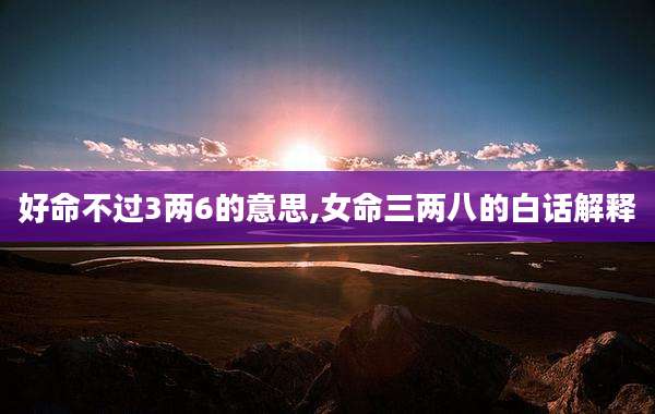 好命不过3两6的意思,女命三两八的白话解释