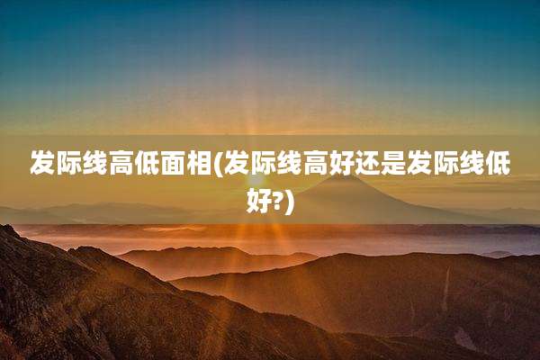 发际线高低面相(发际线高好还是发际线低好?)