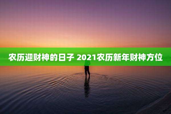 农历迎财神的日子 2021农历新年财神方位