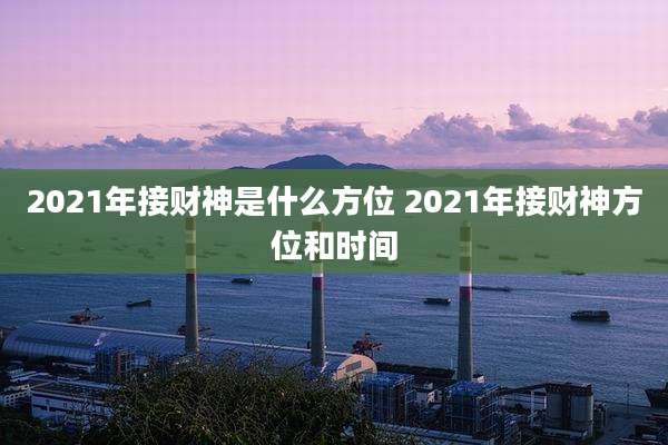 2021年接财神是什么方位 2021年接财神方位和时间