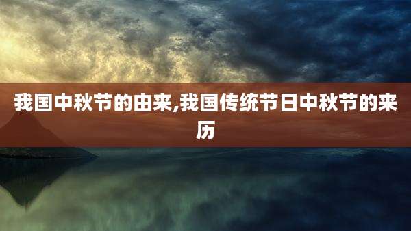 我国中秋节的由来,我国传统节日中秋节的来历