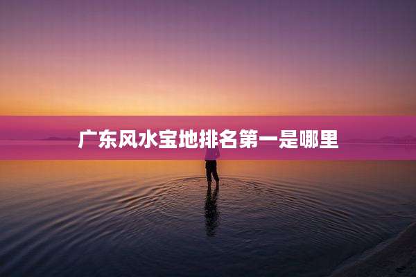 广东风水宝地排名第一是哪里