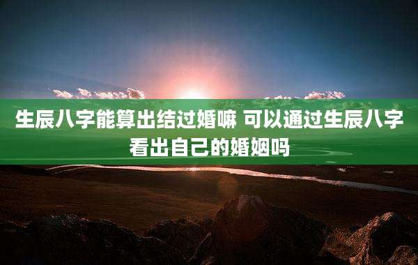 生辰八字能算出结过婚嘛 可以通过生辰八字看出自己的婚姻吗