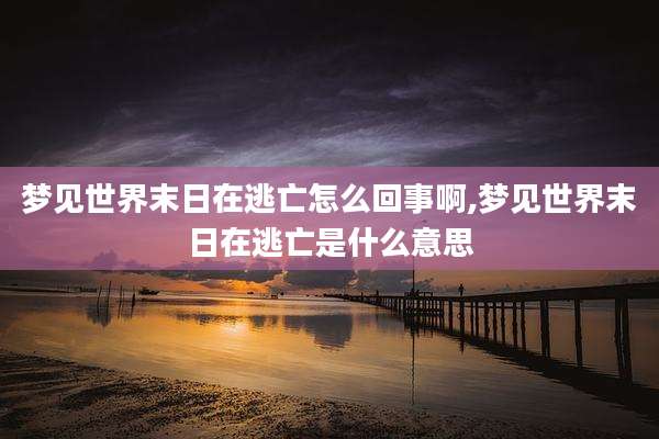 梦见世界末日在逃亡怎么回事啊,梦见世界末日在逃亡是什么意思