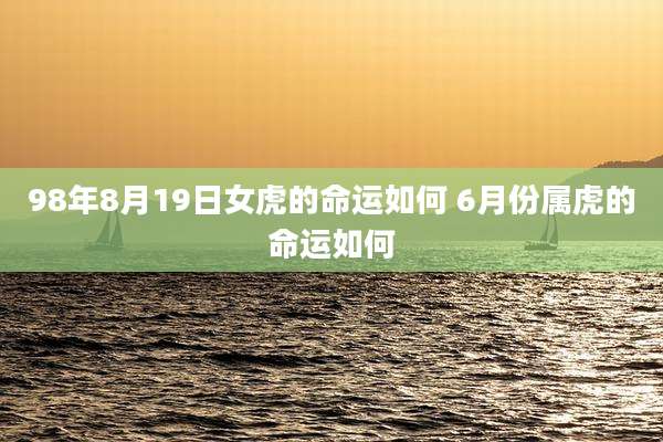98年8月19日女虎的命运如何 6月份属虎的命运如何