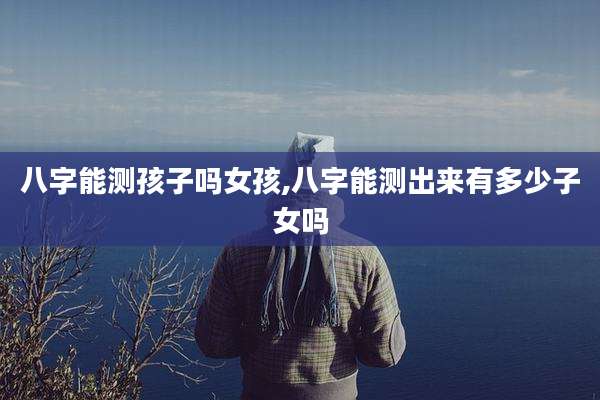 八字能测孩子吗女孩,八字能测出来有多少子女吗