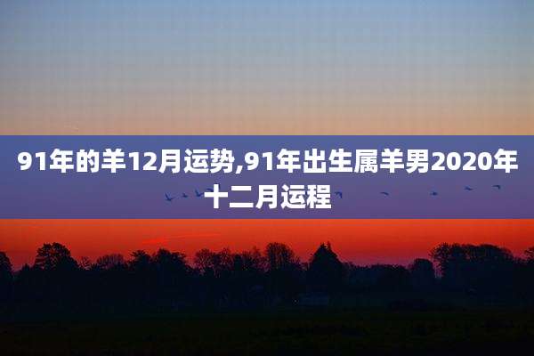 91年的羊12月运势,91年出生属羊男2020年十二月运程