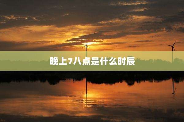 晚上7八点是什么时辰