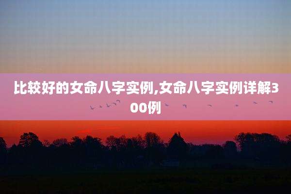 比较好的女命八字实例,女命八字实例详解300例
