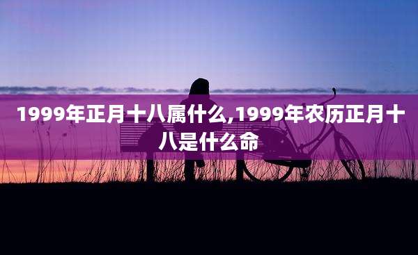 1999年正月十八属什么,1999年农历正月十八是什么命
