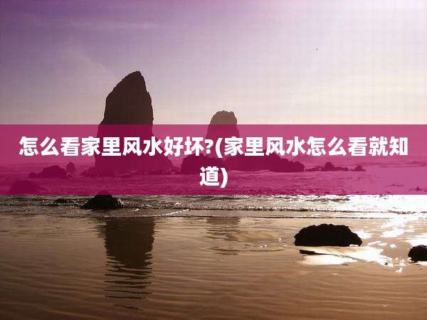 怎么看家里风水好坏?(家里风水怎么看就知道)