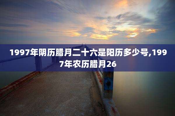 1997年阴历腊月二十六是阳历多少号,1997年农历腊月26