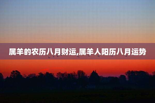 属羊的农历八月财运,属羊人阳历八月运势