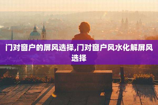 门对窗户的屏风选择,门对窗户风水化解屏风选择