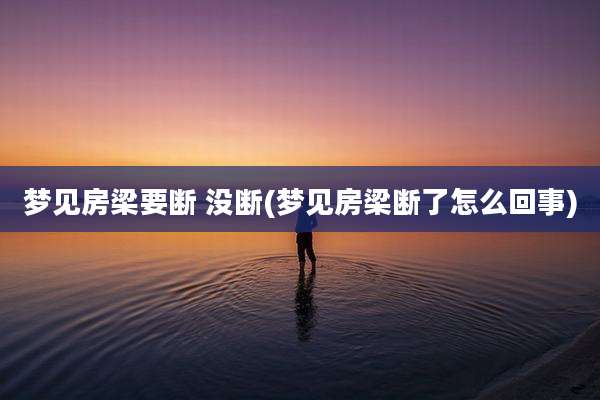 梦见房梁要断 没断(梦见房梁断了怎么回事)