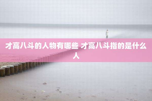 才高八斗的人物有哪些 才高八斗指的是什么人