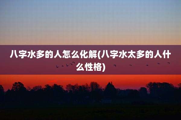 八字水多的人怎么化解(八字水太多的人什么性格)