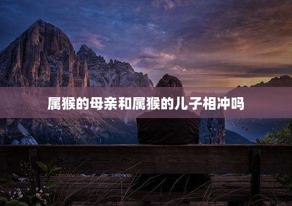 属猴的母亲和属猴的儿子相冲吗