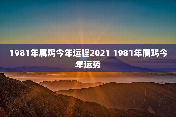 1981年属鸡今年运程2021 1981年属鸡今年运势