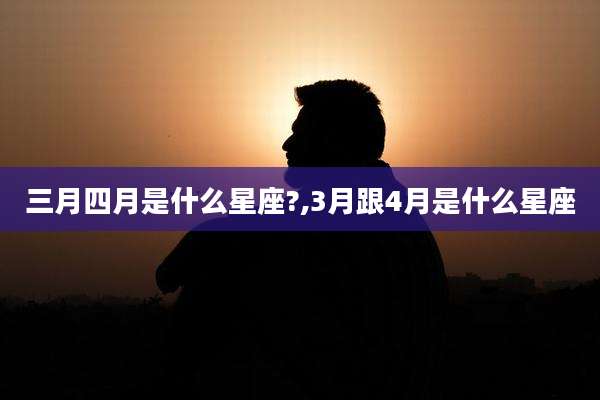 三月四月是什么星座?,3月跟4月是什么星座