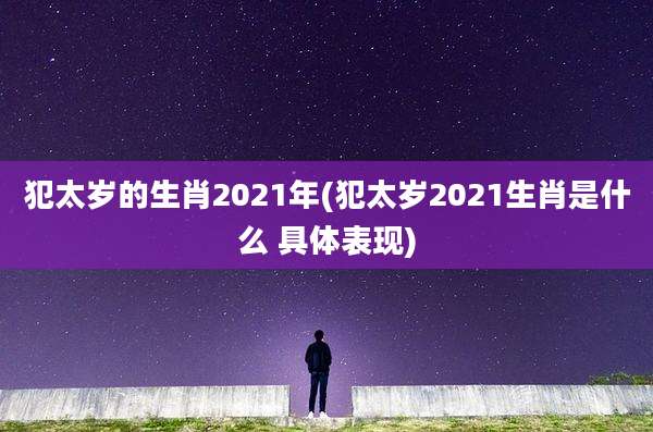 犯太岁的生肖2021年(犯太岁2021生肖是什么 具体表现)